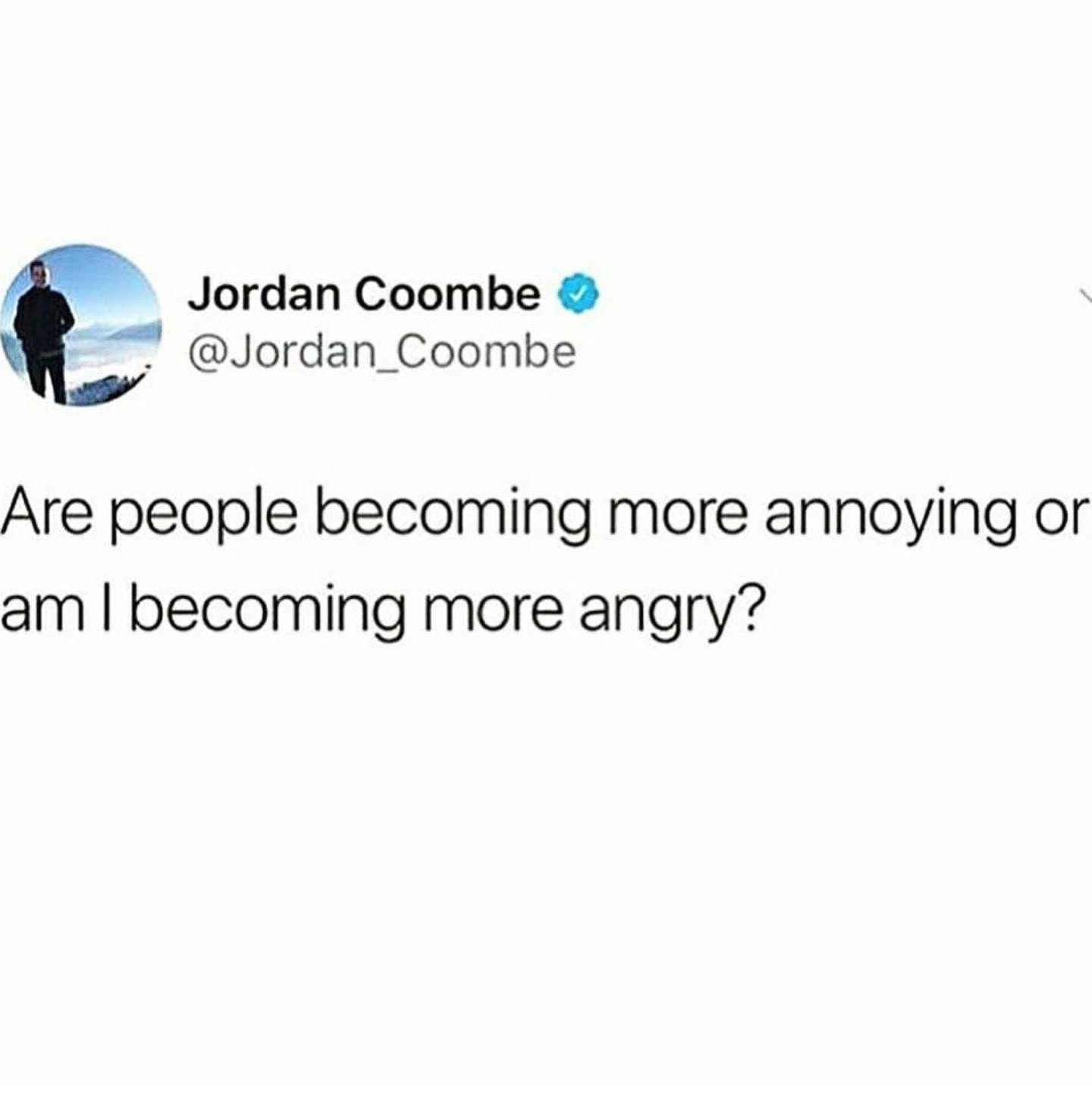people getting more annoying - Jordan Coombe Are people becoming more annoying or am I becoming more angry?