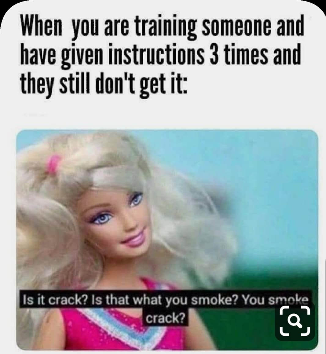 crack is that what you re - When you are training someone and have given instructions 3 times and they still don't get it Is it crack? Is that what you smoke? You smoke crack?