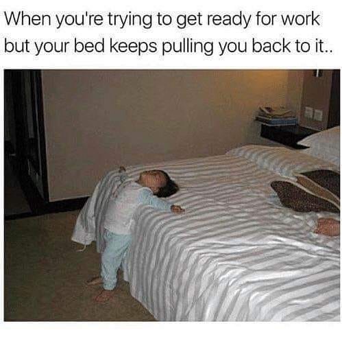 getting ready for work meme - When you're trying to get ready for work but your bed keeps pulling you back to it.