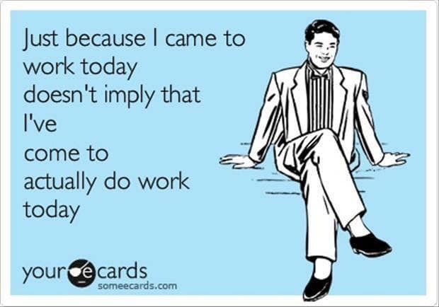 work funny - Just because I came to work today doesn't imply that I've come to actually do work today your cards someecards.com