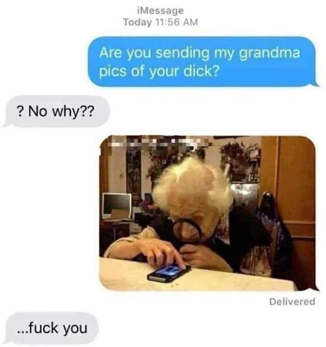 you sending my grandma pics of your dick - Message Today Are you sending my grandma pics of your dick? ? No why?? Delivered ...fuck you