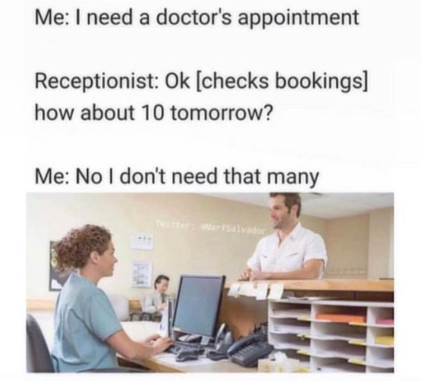doctor appointment memes - Me I need a doctor's appointment Receptionist Ok checks bookings how about 10 tomorrow? Me No I don't need that many
