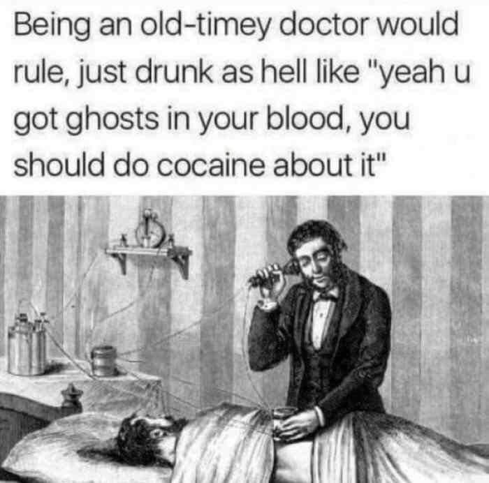 you have ghosts in your blood meme - Being an oldtimey doctor would rule, just drunk as hell