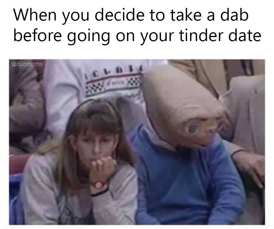 you are so high memes - When you decide to take a dab before going on your tinder date