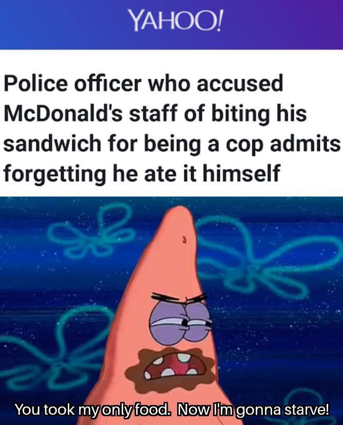 I've never done this before meme - Yahoo! Police officer who accused McDonald's staff of biting his sandwich for being a cop admits forgetting he ate it himself You took my onlyfood. Now I'm gonna starve!