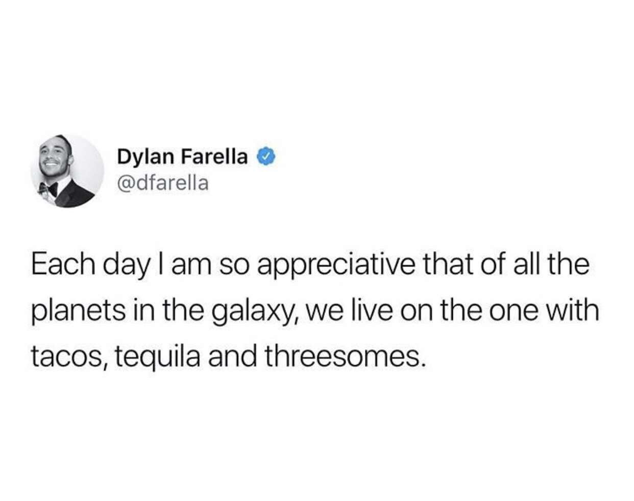 hasafashafsas - Dylan Farella Each day I am so appreciative that of all the planets in the galaxy, we live on the one with tacos, tequila and threesomes.