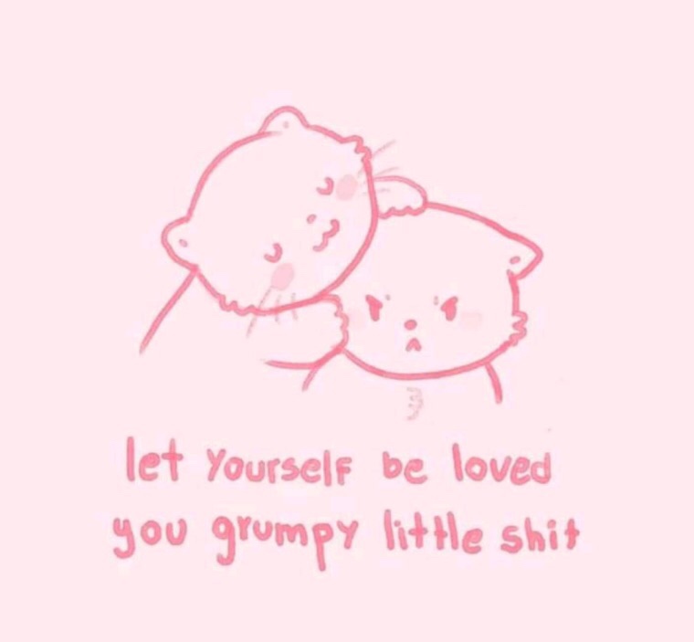 let me love you - let yourself be loved you grumpy little shit