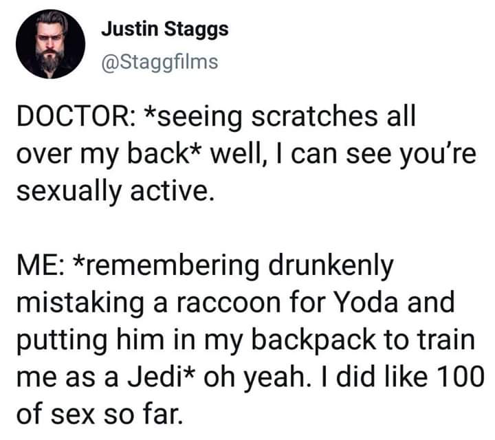Yoda - Justin Staggs Doctor seeing scratches all over my back well, I can see you're sexually active. Me remembering drunkenly mistaking a raccoon for Yoda and putting him in my backpack to train me as a Jedi oh yeah. I did 100 of sex so far.