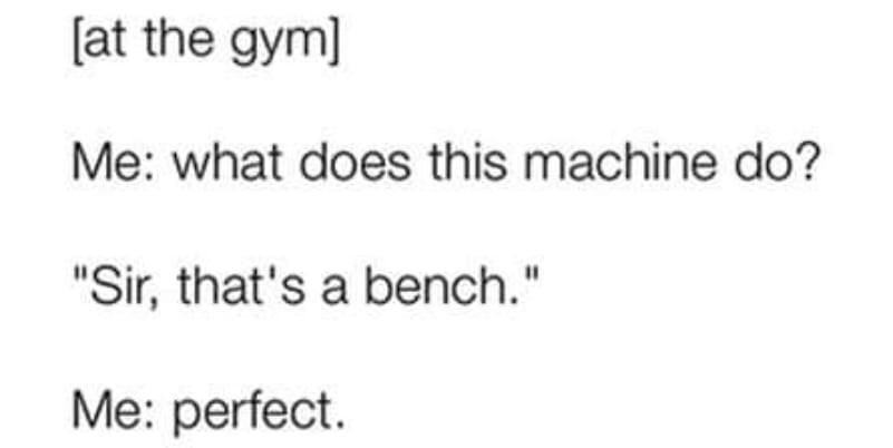 energy safe victoria - at the gym Me what does this machine do? "Sir, that's a bench." Me perfect.