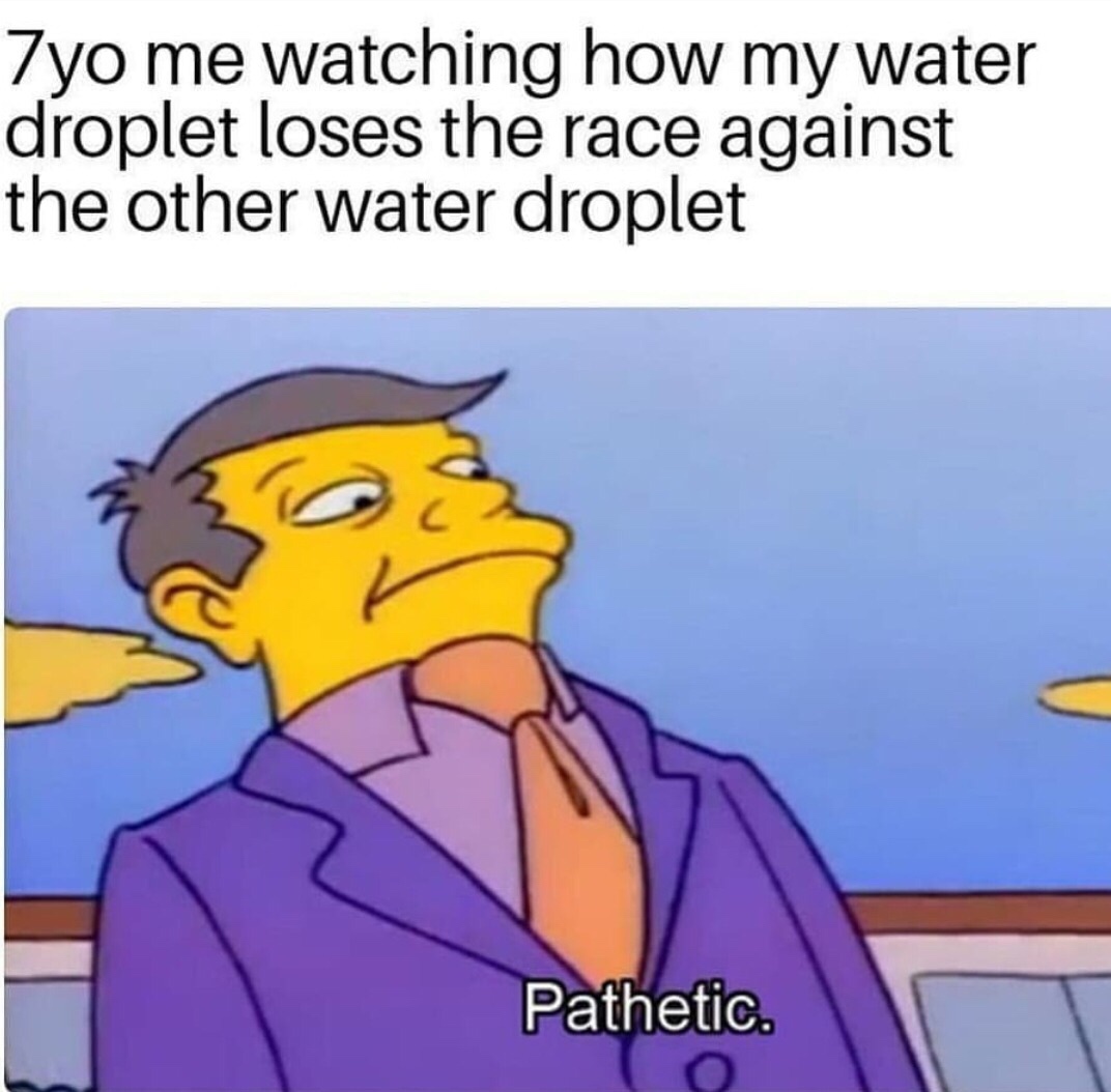 monarchist memes - 7yo me watching how my water droplet loses the race against the other water droplet Pathetic.
