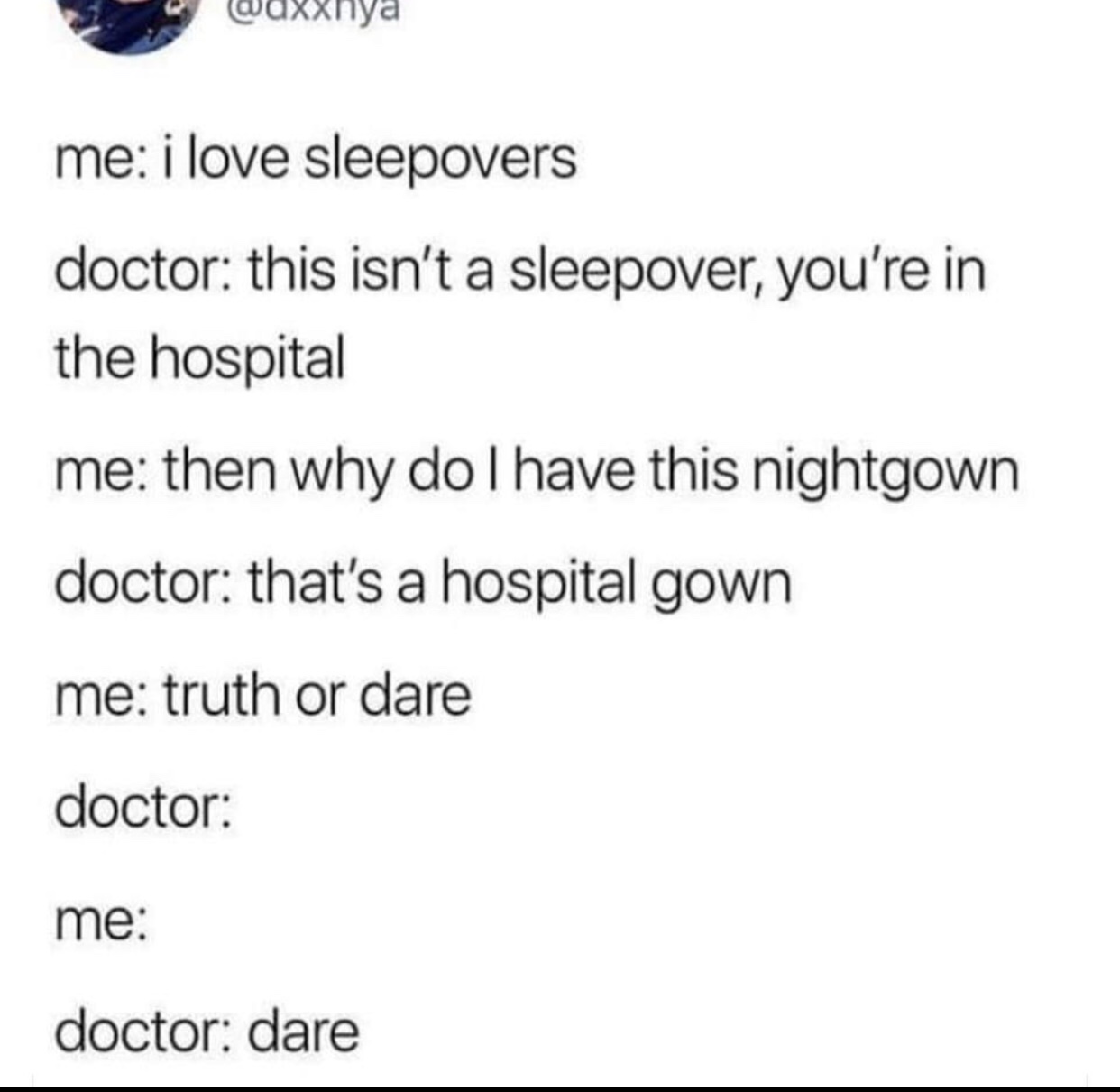 document - Waxxnya me i love sleepovers doctor this isn't a sleepover, you're in the hospital me then why do I have this nightgown doctor that's a hospital gown me truth or dare doctor me doctor dare