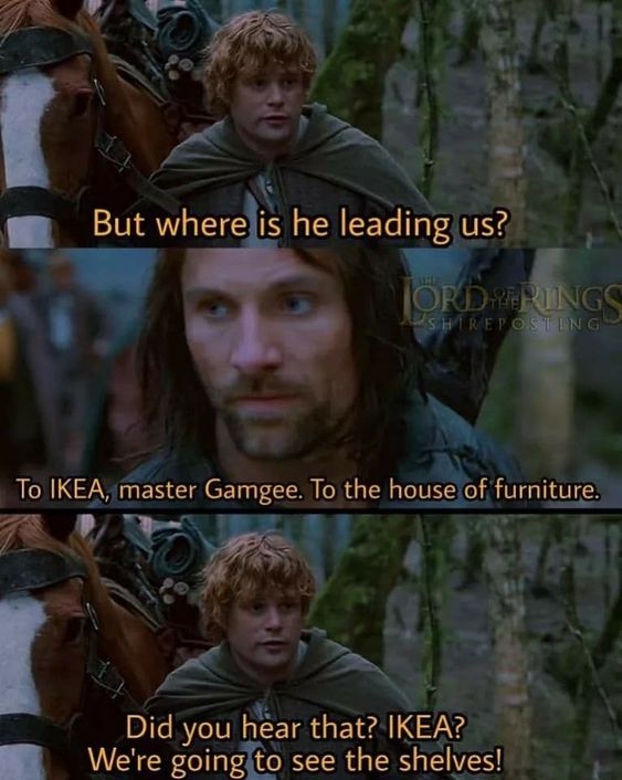 lotr memes - But where is he leading us? TordPrings Shure Posting To Ikea, master Gamgee. To the house of furniture. Did you hear that? Ikea? We're going to see the shelves!