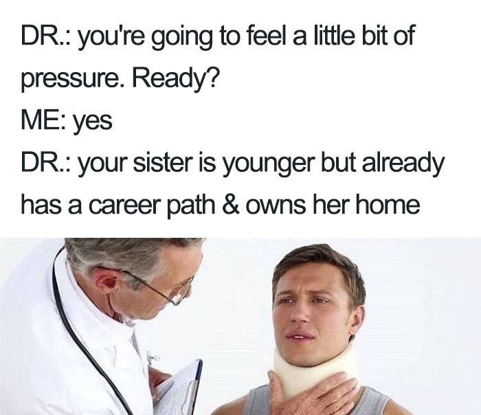 medical meme - funny medical memes - Dr. you're going to feel a little bit of pressure. Ready? Me yes Dr. your sister is younger but already has a career path & owns her home