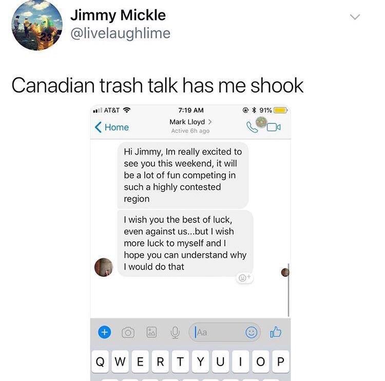 canada wholesome memes - Jimmy Mickle Canadian trash talk has me shook . At&T 91% Mark Lloyd > Active 6h ago Home Hi Jimmy, Im really excited to see you this weekend, it will be a lot of fun competing in such a highly contested region I wish you the best 