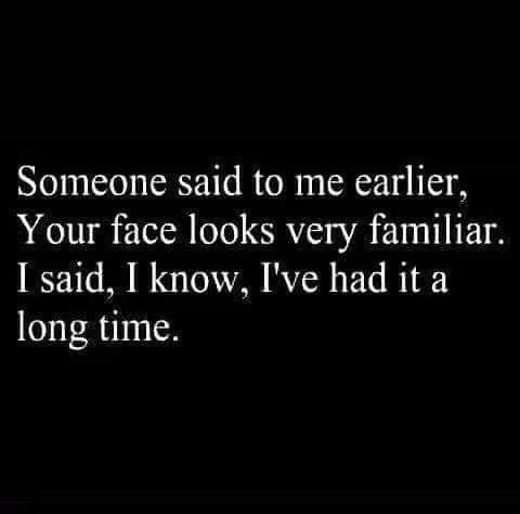 quotes - Someone said to me earlier, Your face looks very familiar. I said, I know, I've had it a long time.