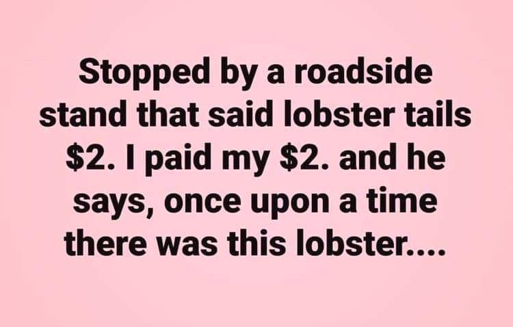 stoer - Stopped by a roadside stand that said lobster tails $2. I paid my $2. and he says, once upon a time there was this lobster....