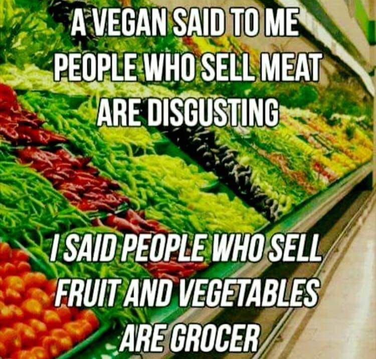 veganism is disgusting - A Vegan Said To Me People Who Sell Meat Are Disgusting Er I Said People Who Sell Fruit And Vegetables Are Grocer
