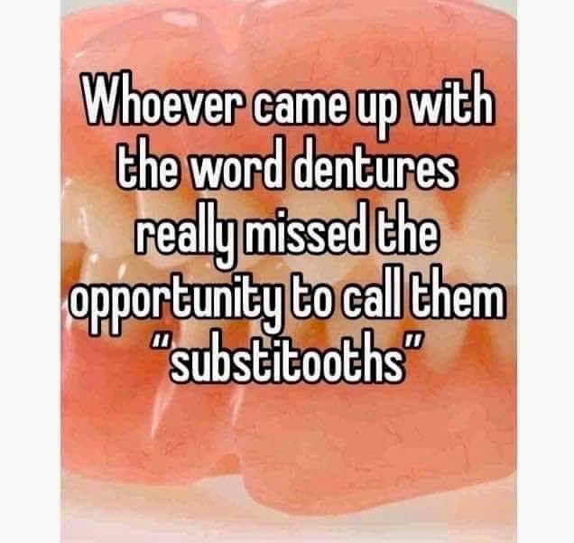 orange - Whoever came up with the word dentures really missed the opportunity to call them substitooths