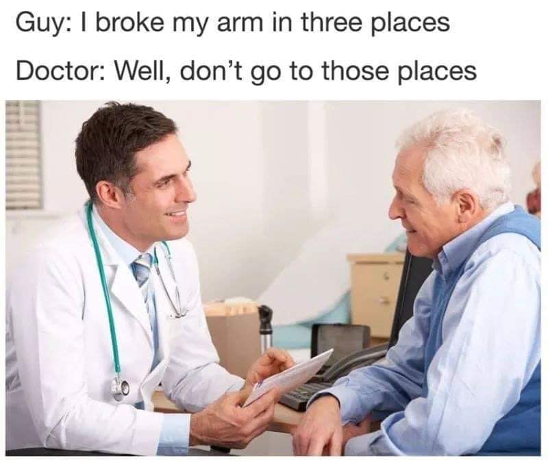 funny doctor memes - Guy I broke my arm in three places Doctor Well, don't go to those places