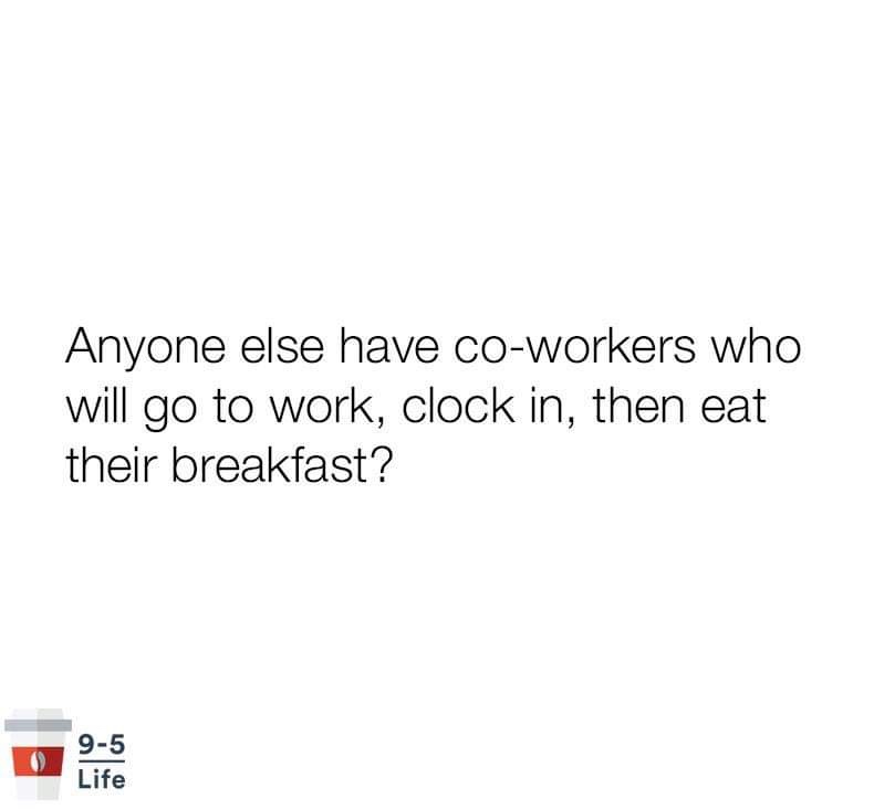 angle - Anyone else have coworkers who will go to work, clock in, then eat their breakfast? 95 Life