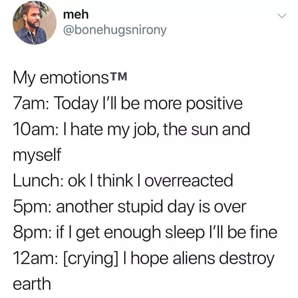 hope aliens destroy the earth meme - meh My emotionsTM Zam Today I'll be more positive 10am I hate my job, the sun and myself Lunch ok I think I overreacted 5pm another stupid day is over 8pm if I get enough sleep I'll be fine 12am crying Thope aliens des