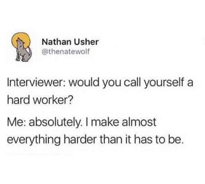 Nathan Usher Interviewer would you call yourself a hard worker? Me absolutely. I make almost everything harder than it has to be.