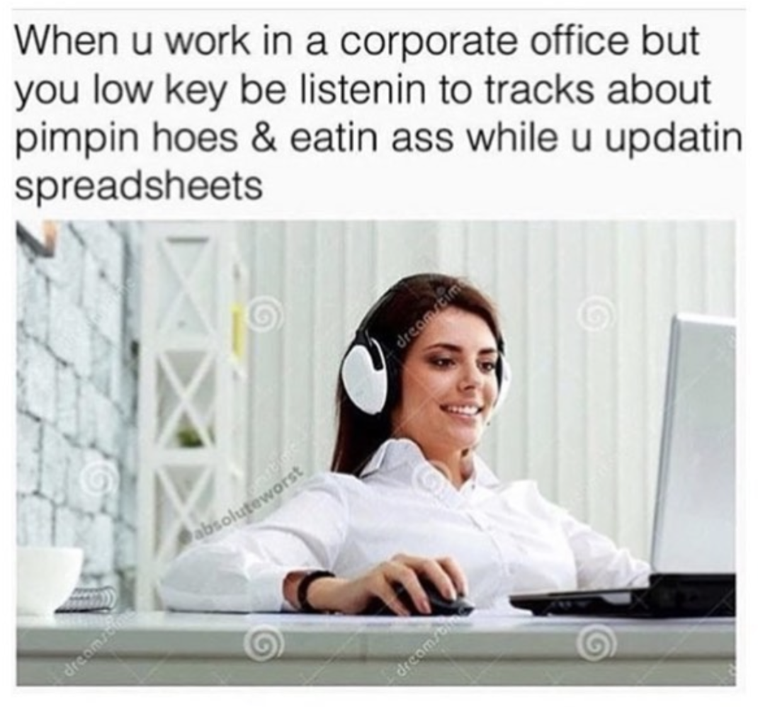 you work in corporate office - When u work in a corporate office but you low key be listenin to tracks about pimpin hoes & eatin ass while u updatin spreadsheets worst