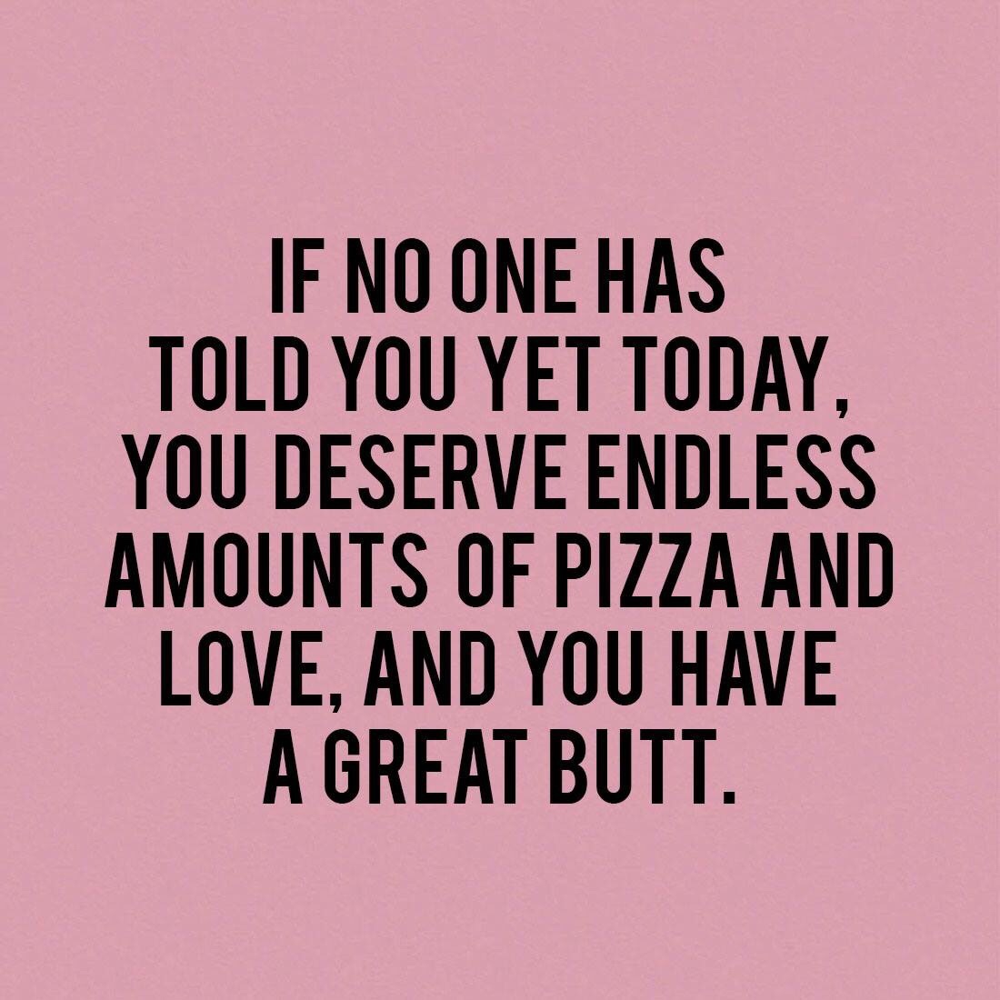 just in case you haven t been told today - If No One Has Told You Yet Today, You Deserve Endless Amounts Of Pizza And Love, And You Have A Great Butt.