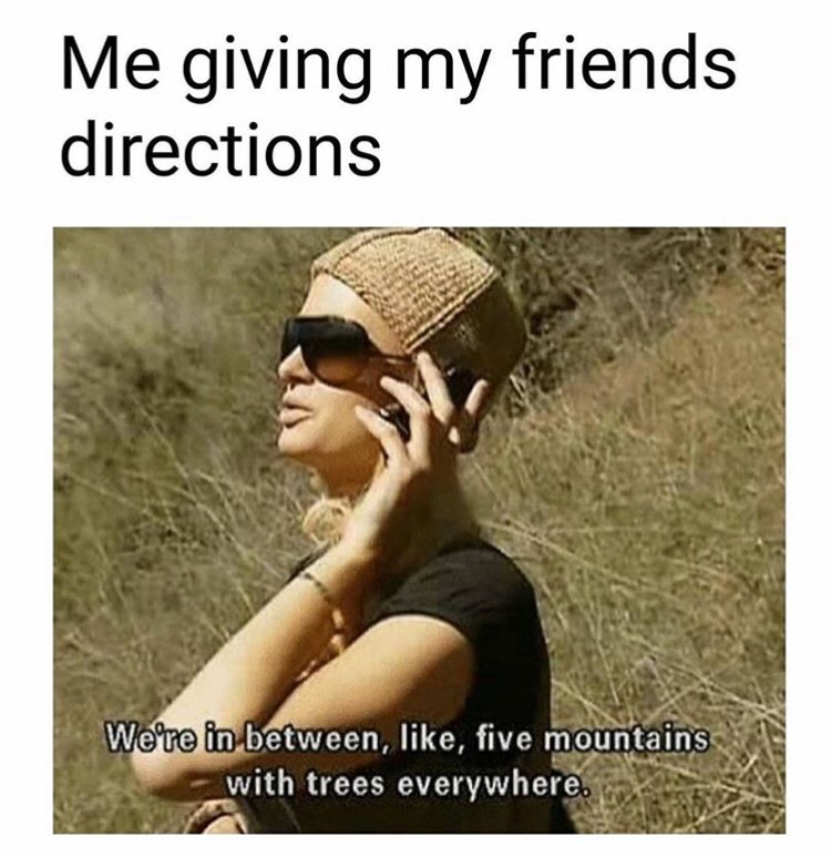 giving directions meme - Me giving my friends directions We're in between, , five mountains with trees everywhere.