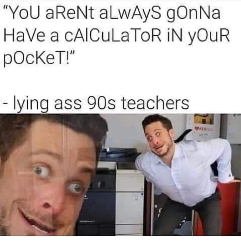 you won t always have a calculator meme - "You aReNt always gonNa Have a Caiculator In Your pockeT!" lying ass 90s teachers Vad