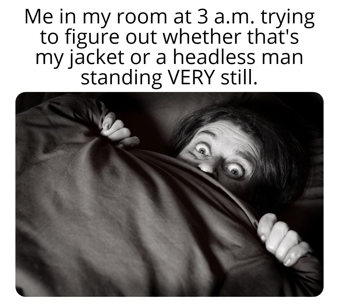 what's your phobia - Me in my room at 3 a.m. trying to figure out whether that's my jacket or a headless man standing Very still.