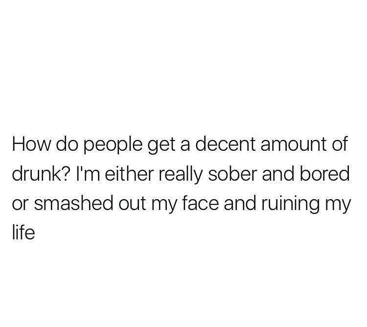 blessed don t beef with the miserable - How do people get a decent amount of drunk? I'm either really sober and bored or smashed out my face and ruining my life