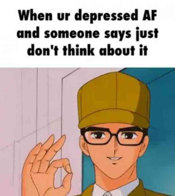 depression memes - When ur depressed Af and someone says just don't think about it