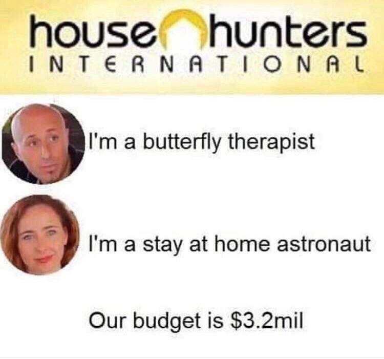 house hunters meme - house hunters International I'm a butterfly therapist I'm a stay at home astronaut Our budget is $3.2mil