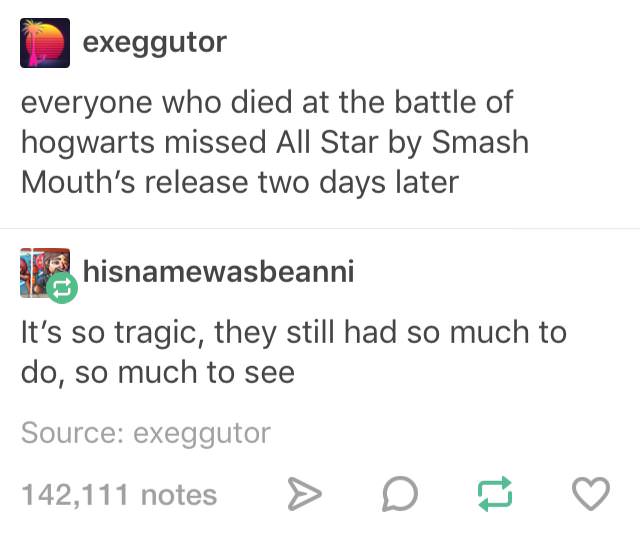 All Star - exeggutor everyone who died at the battle of hogwarts missed All Star by Smash Mouth's release two days later hisnamewasbeanni It's so tragic, they still had so much to do, so much to see Source exeggutor 142,111 notes > D