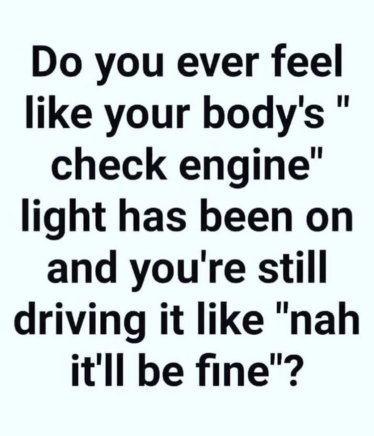 you stop caring about what others think - Do you ever feel your body's" check engine" light has been on and you're still driving it "nah it'll be fine"?