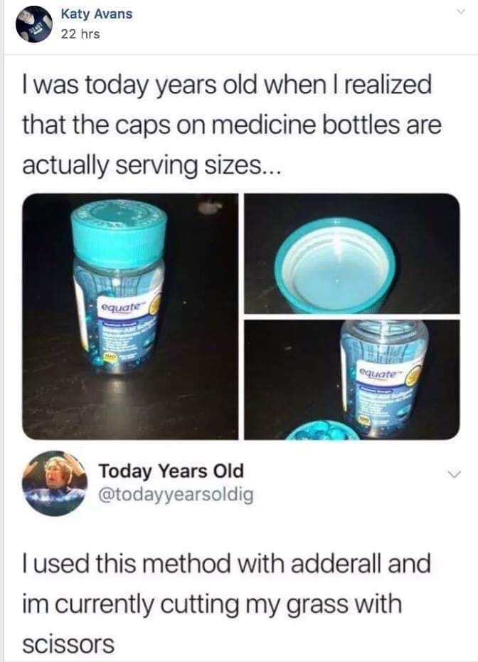 adderall meme cutting grass - Katy Avans 22 hrs I was today years old when I realized that the caps on medicine bottles are actually serving sizes... equate equate Today Years Old Tused this method with adderall and im currently cutting my grass with scis