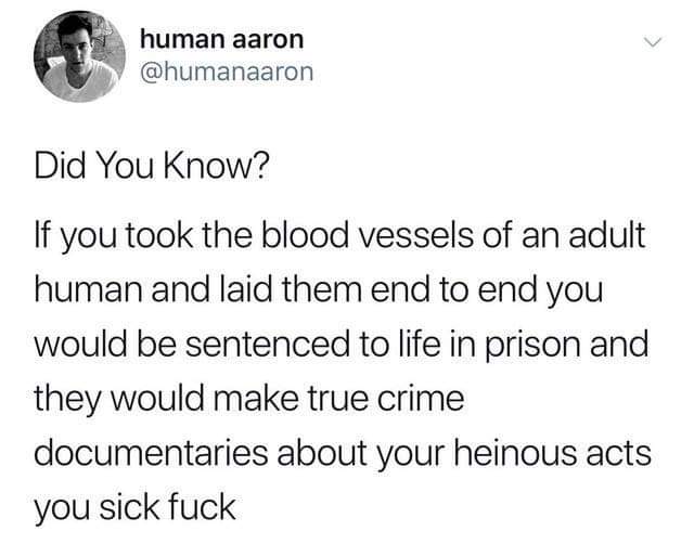 phrase vegedream - human aaron Did You Know? If you took the blood vessels of an adult human and laid them end to end you would be sentenced to life in prison and they would make true crime documentaries about your heinous acts you sick fuck