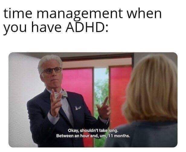 good place shouldn t take long - time management when you have Adhd Okay, shouldn't take long. Between an hour and, um, 11 months.