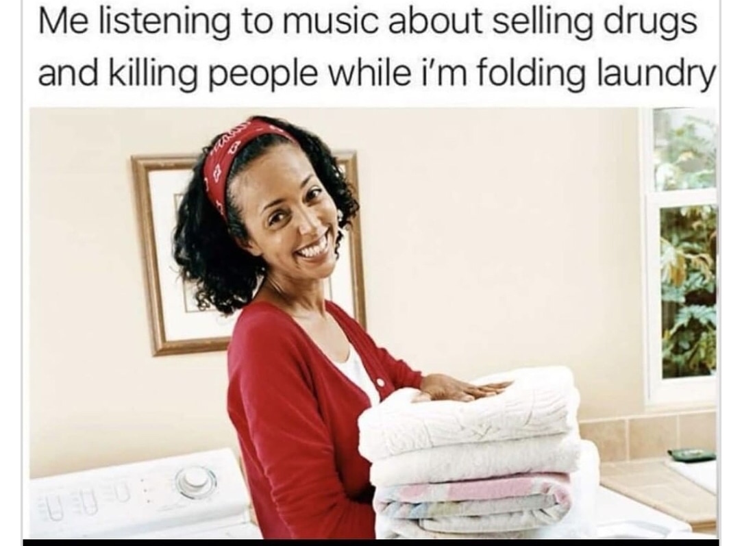 me listening to music about selling drugs meme - Me listening to music about selling drugs and killing people while i'm folding laundry