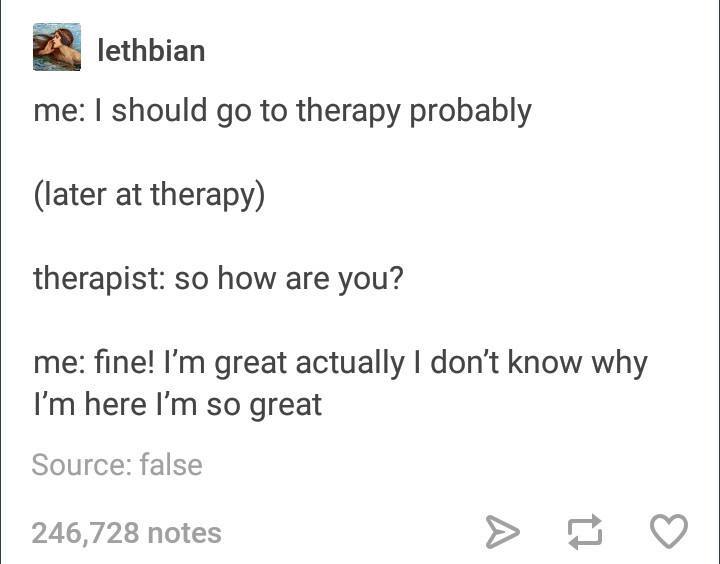 document - lethbian me I should go to therapy probably later at therapy therapist so how are you? me fine! I'm great actually I don't know why I'm here I'm so great Source false 246,728 notes
