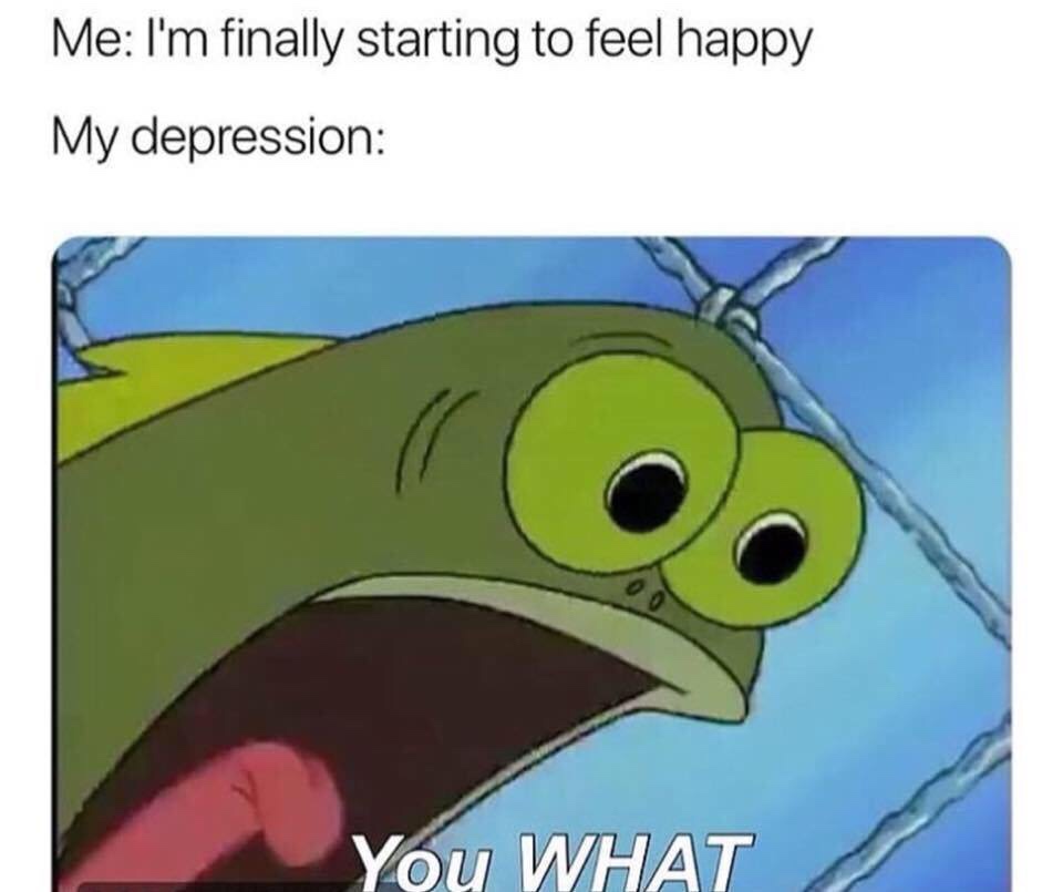 you what meme spongebob - Me I'm finally starting to feel happy My depression You What