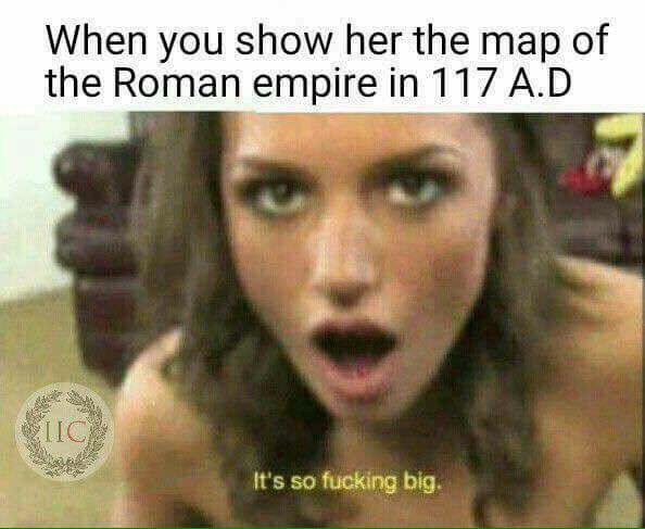 history meme - rome meme - When you show her the map of the Roman empire in 117 A.D It's so fucking big
