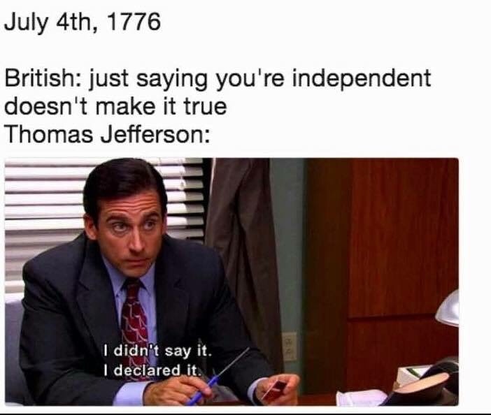 history meme - office 4th of july meme - July 4th, 1776 British just saying you're independent doesn't make it true Thomas Jefferson I didn't say it. I declared it.