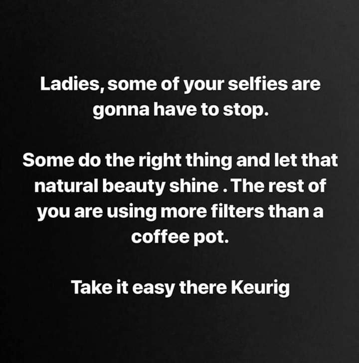 stop filtering your - Ladies, some of your selfies are gonna have to stop. Some do the right thing and let that natural beauty shine. The rest of you are using more filters than a coffee pot. Take it easy there Keurig
