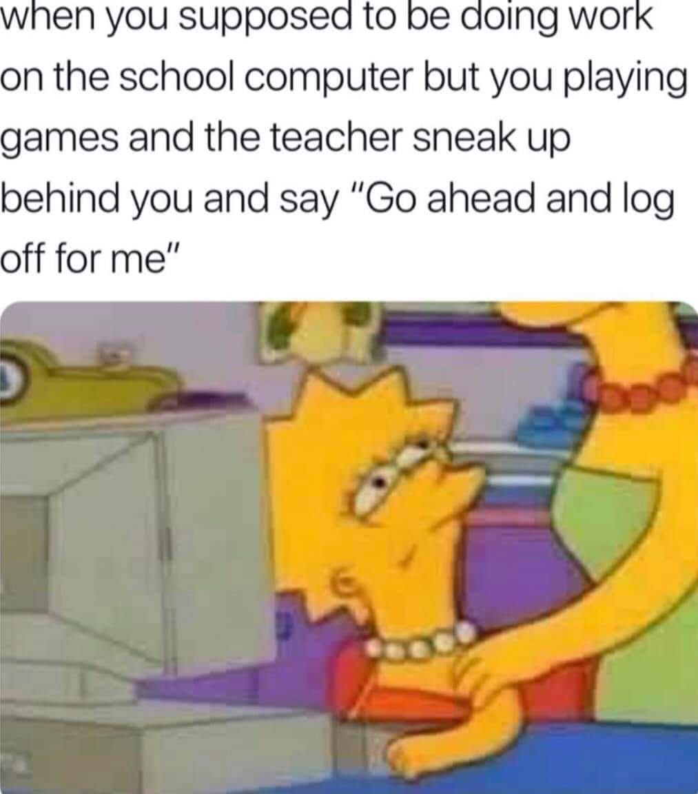 lisa simpson pc - when you supposed to be doing work on the school computer but you playing games and the teacher sneak up behind you and say "Go ahead and log off for me"