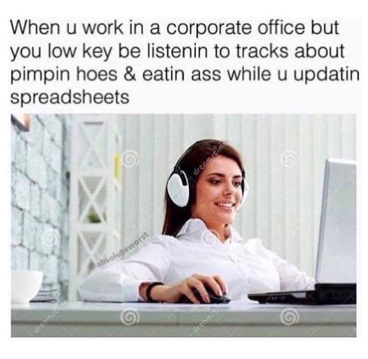 work music meme - When u work in a corporate office but you low key be listenin to tracks about pimpin hoes & eatin ass while u updatin spreadsheets bsolutewors