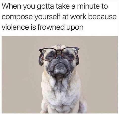 you gotta take a minute at work meme - When you gotta take a minute to compose yourself at work because violence is frowned upon