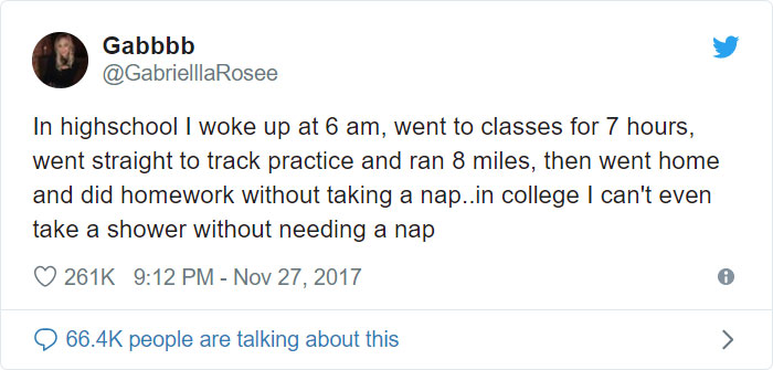 trump's racist tweets - Gabbbb In highschool I woke up at 6 am, went to classes for 7 hours, went straight to track practice and ran 8 miles, then went home and did homework without taking a nap..in college I can't even take a shower without needing a nap