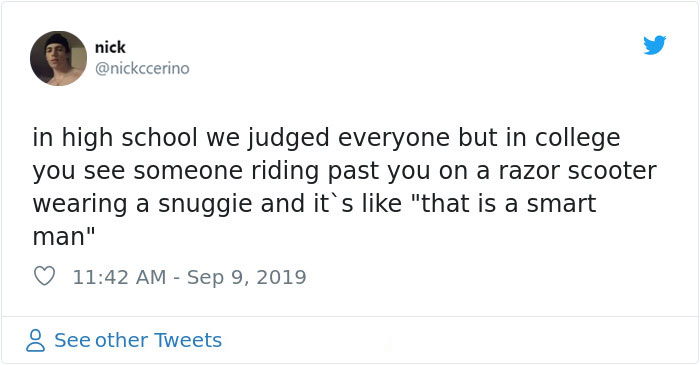 document - nick in high school we judged everyone but in college you see someone riding past you on a razor scooter wearing a snuggie and it's "that is a smart man" 8 See other Tweets